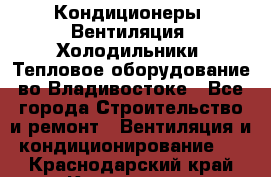 Кондиционеры, Вентиляция, Холодильники, Тепловое оборудование во Владивостоке - Все города Строительство и ремонт » Вентиляция и кондиционирование   . Краснодарский край,Кропоткин г.